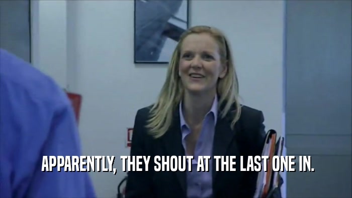  APPARENTLY, THEY SHOUT AT THE LAST ONE IN.  