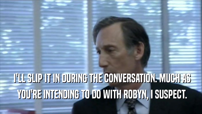  I'LL SLIP IT IN DURING THE CONVERSATION. MUCH AS  YOU'RE INTENDING TO DO WITH ROBYN, I SUSPECT. 