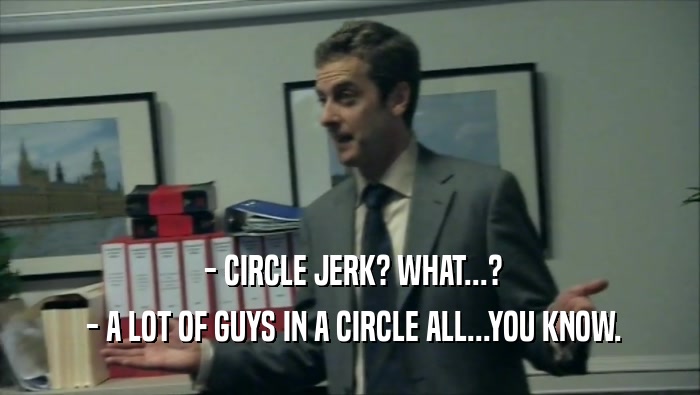  - CIRCLE JERK? WHAT...?  - A LOT OF GUYS IN A CIRCLE ALL...YOU KNOW. 
