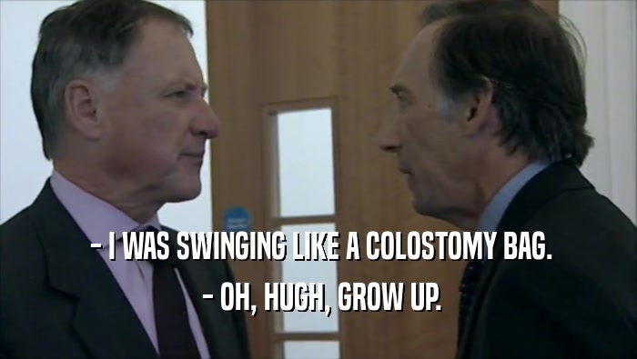  - I WAS SWINGING LIKE A COLOSTOMY BAG.  - OH, HUGH, GROW UP. 