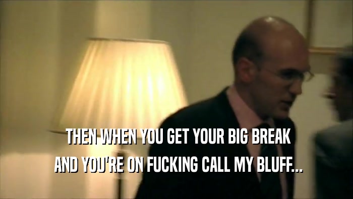  THEN WHEN YOU GET YOUR BIG BREAK  AND YOU'RE ON FUCKING CALL MY BLUFF... 