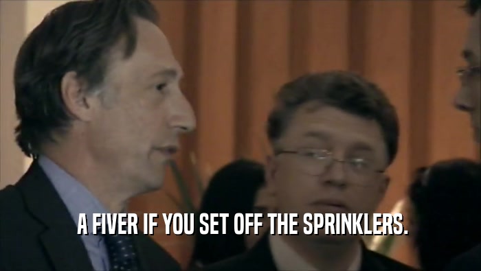  A FIVER IF YOU SET OFF THE SPRINKLERS.  