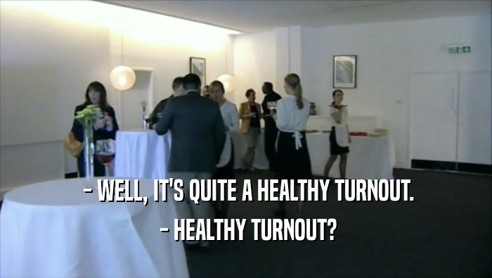  - WELL, IT'S QUITE A HEALTHY TURNOUT.  - HEALTHY TURNOUT? 