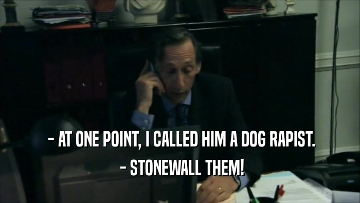  - AT ONE POINT, I CALLED HIM A DOG RAPIST.  - STONEWALL THEM! 