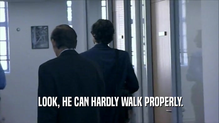  LOOK, HE CAN HARDLY WALK PROPERLY.  