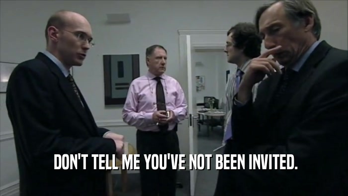  DON'T TELL ME YOU'VE NOT BEEN INVITED.  