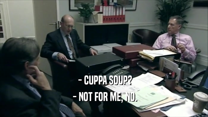  - CUPPA SOUP?
  - NOT FOR ME, NO.
 