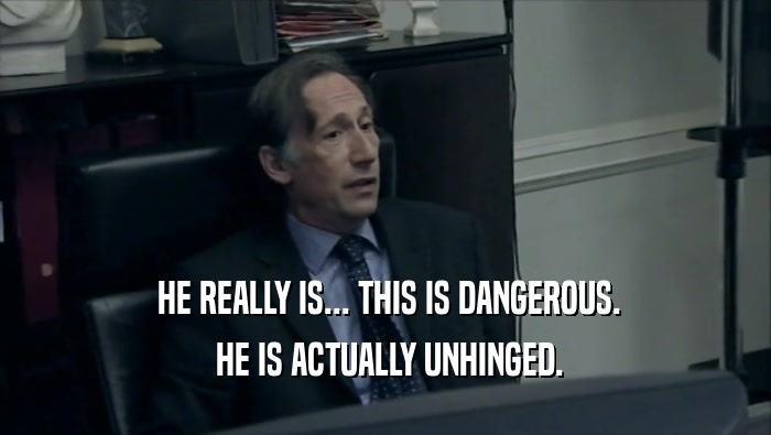  HE REALLY IS... THIS IS DANGEROUS.  HE IS ACTUALLY UNHINGED. 