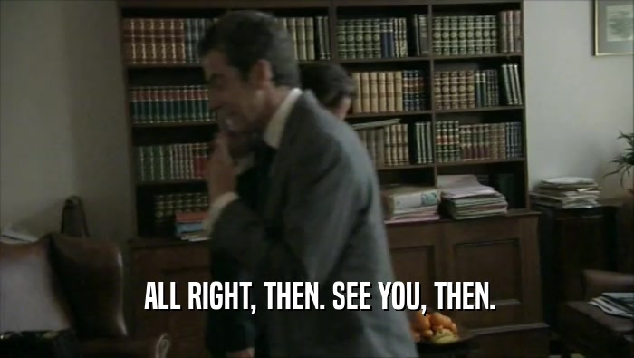  ALL RIGHT, THEN. SEE YOU, THEN.  
