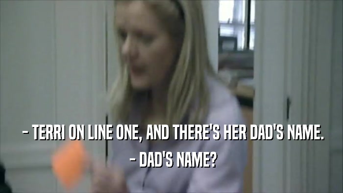 - TERRI ON LINE ONE, AND THERE'S HER DAD'S NAME.
  - DAD'S NAME?
 