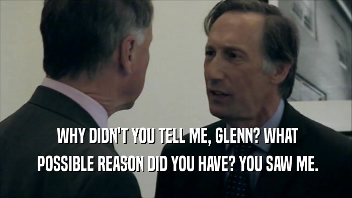 WHY DIDN'T YOU TELL ME, GLENN? WHAT  POSSIBLE REASON DID YOU HAVE? YOU SAW ME. 