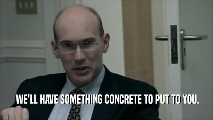  WE'LL HAVE SOMETHING CONCRETE TO PUT TO YOU.  