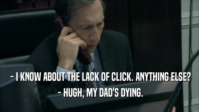  - I KNOW ABOUT THE LACK OF CLICK. ANYTHING ELSE?  - HUGH, MY DAD'S DYING. 