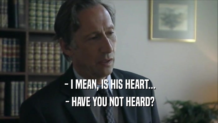  - I MEAN, IS HIS HEART...  - HAVE YOU NOT HEARD? 