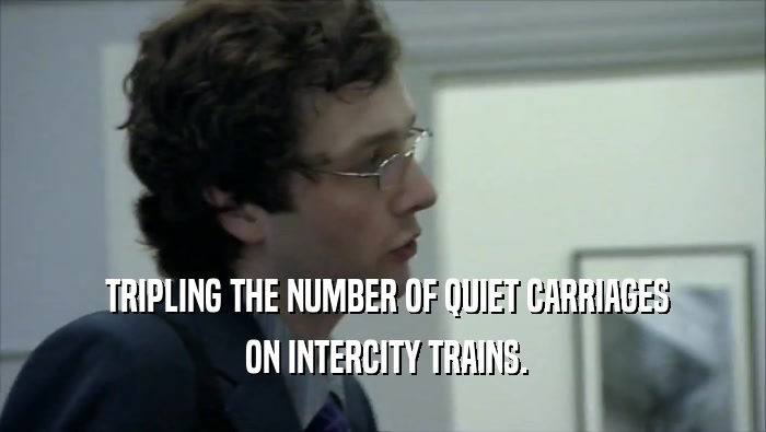  TRIPLING THE NUMBER OF QUIET CARRIAGES  ON INTERCITY TRAINS. 