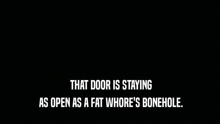  THAT DOOR IS STAYING
  AS OPEN AS A FAT WHORE'S BONEHOLE.
 