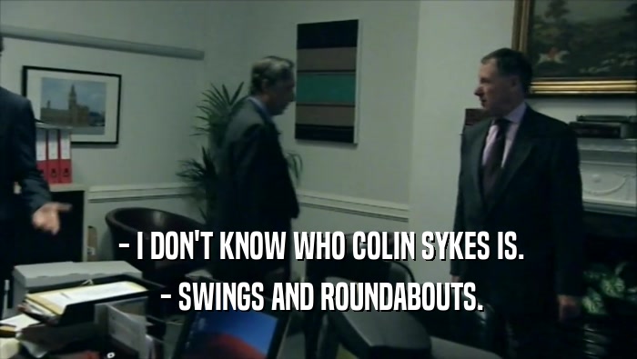  - I DON'T KNOW WHO COLIN SYKES IS.
  - SWINGS AND ROUNDABOUTS.
 