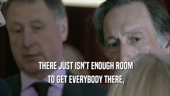  THERE JUST ISN'T ENOUGH ROOM  TO GET EVERYBODY THERE, 