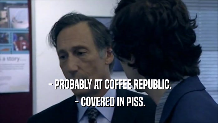  - PROBABLY AT COFFEE REPUBLIC.  - COVERED IN PISS. 