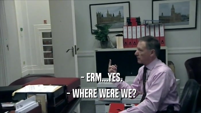  - ERM...YES.  - WHERE WERE WE? 