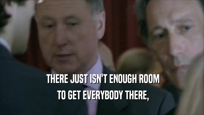  THERE JUST ISN'T ENOUGH ROOM  TO GET EVERYBODY THERE, 