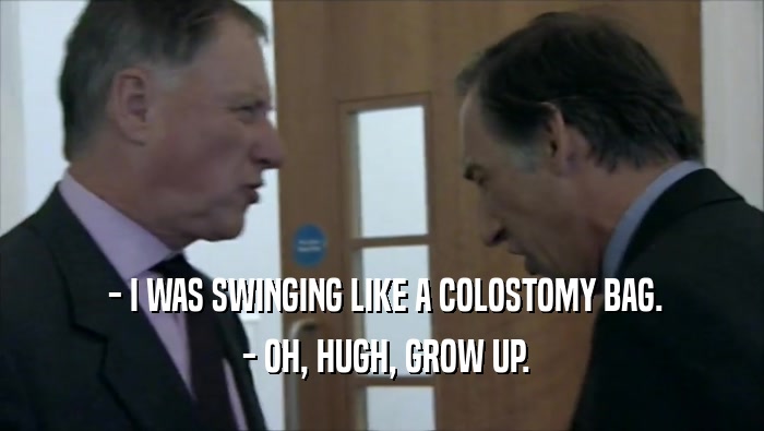  - I WAS SWINGING LIKE A COLOSTOMY BAG.  - OH, HUGH, GROW UP. 