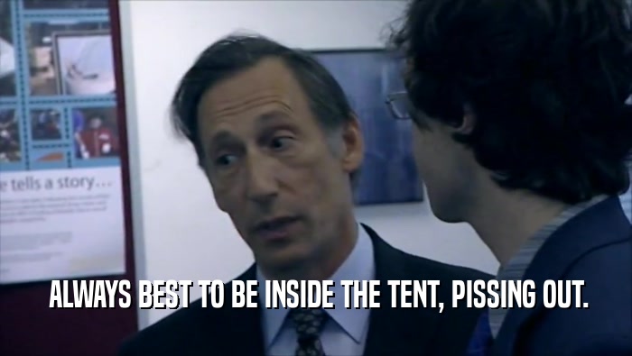  ALWAYS BEST TO BE INSIDE THE TENT, PISSING OUT.
  