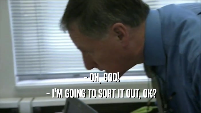  - OH, GOD!  - I'M GOING TO SORT IT OUT, OK? 