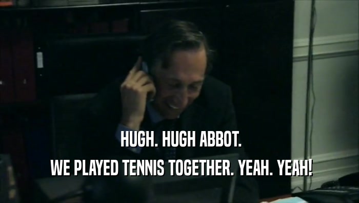  HUGH. HUGH ABBOT.  WE PLAYED TENNIS TOGETHER. YEAH. YEAH! 