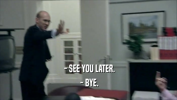  - SEE YOU LATER.  - BYE. 