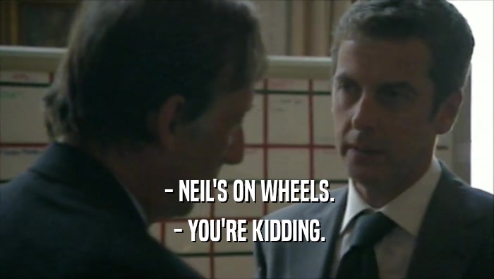  - NEIL'S ON WHEELS.  - YOU'RE KIDDING. 