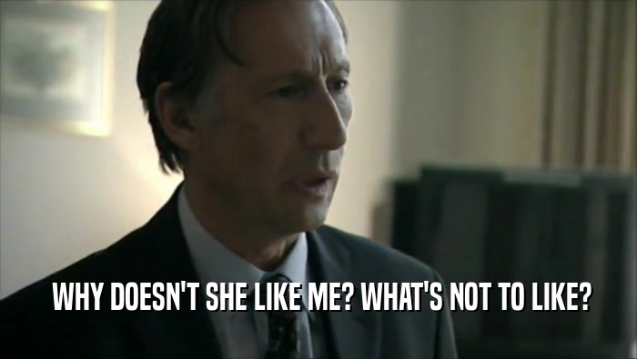  WHY DOESN'T SHE LIKE ME? WHAT'S NOT TO LIKE?  