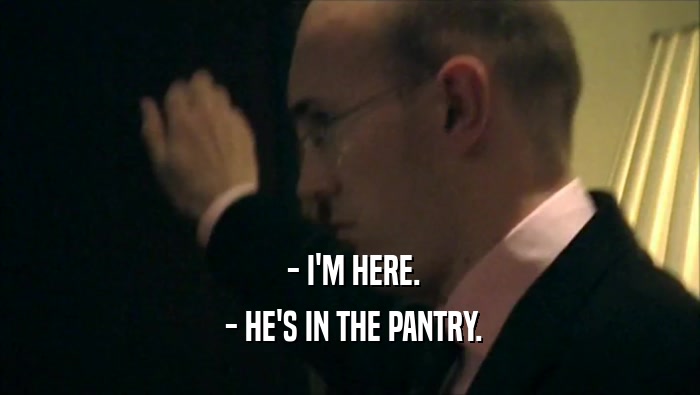 - I'M HERE.  - HE'S IN THE PANTRY. 