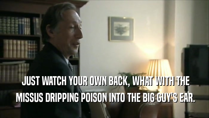  JUST WATCH YOUR OWN BACK, WHAT WITH THE  MISSUS DRIPPING POISON INTO THE BIG GUY'S EAR. 