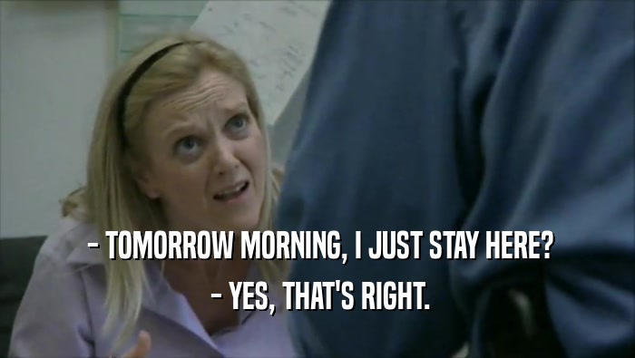  - TOMORROW MORNING, I JUST STAY HERE?  - YES, THAT'S RIGHT. 