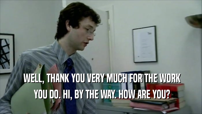  WELL, THANK YOU VERY MUCH FOR THE WORK  YOU DO. HI, BY THE WAY. HOW ARE YOU? 