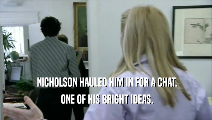  NICHOLSON HAULED HIM IN FOR A CHAT.
  ONE OF HIS BRIGHT IDEAS.
 