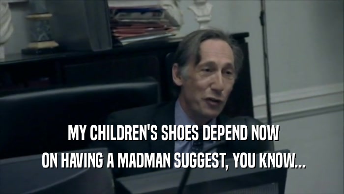  MY CHILDREN'S SHOES DEPEND NOW
  ON HAVING A MADMAN SUGGEST, YOU KNOW...
 