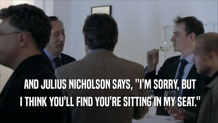  AND JULIUS NICHOLSON SAYS, ''I'M SORRY, BUT  I THINK YOU'LL FIND YOU'RE SITTING IN MY SEAT.'' 