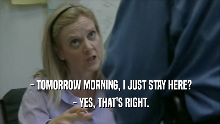  - TOMORROW MORNING, I JUST STAY HERE?  - YES, THAT'S RIGHT. 