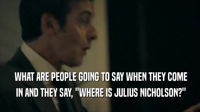  WHAT ARE PEOPLE GOING TO SAY WHEN THEY COME  IN AND THEY SAY, ''WHERE IS JULIUS NICHOLSON?'' 