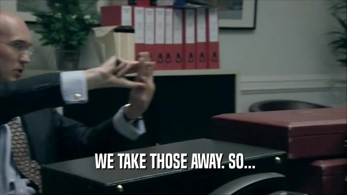  WE TAKE THOSE AWAY. SO...  