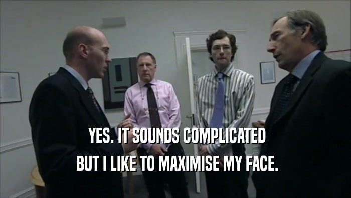  YES. IT SOUNDS COMPLICATED  BUT I LIKE TO MAXIMISE MY FACE. 