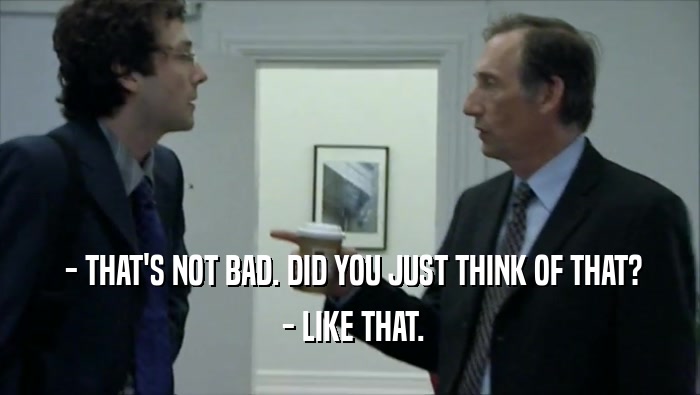  - THAT'S NOT BAD. DID YOU JUST THINK OF THAT?  - LIKE THAT. 