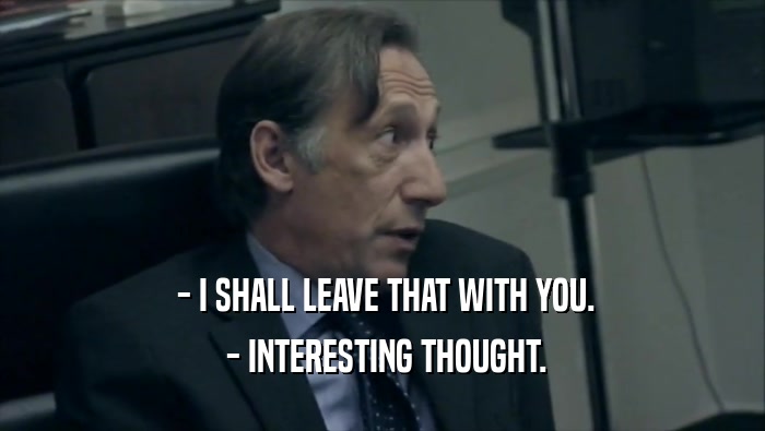  - I SHALL LEAVE THAT WITH YOU.  - INTERESTING THOUGHT. 