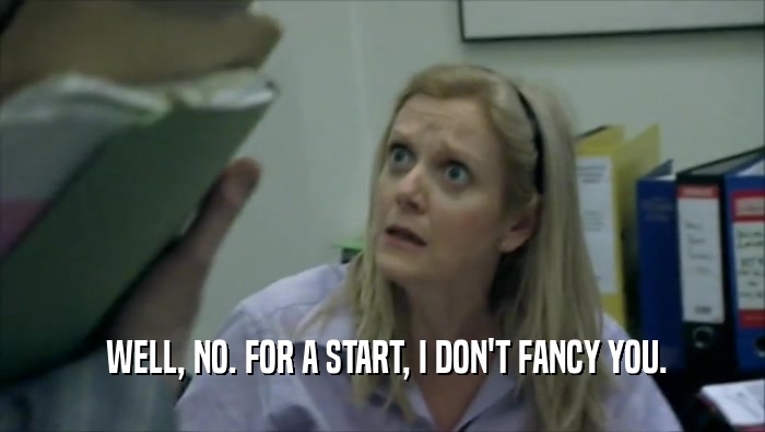 WELL, NO. FOR A START, I DON'T FANCY YOU.  