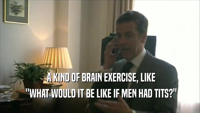  A KIND OF BRAIN EXERCISE, LIKE  ''WHAT WOULD IT BE LIKE IF MEN HAD TITS?'' 