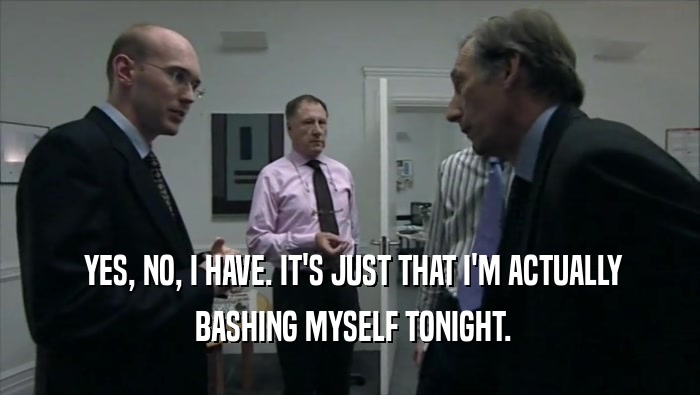  YES, NO, I HAVE. IT'S JUST THAT I'M ACTUALLY  BASHING MYSELF TONIGHT. 