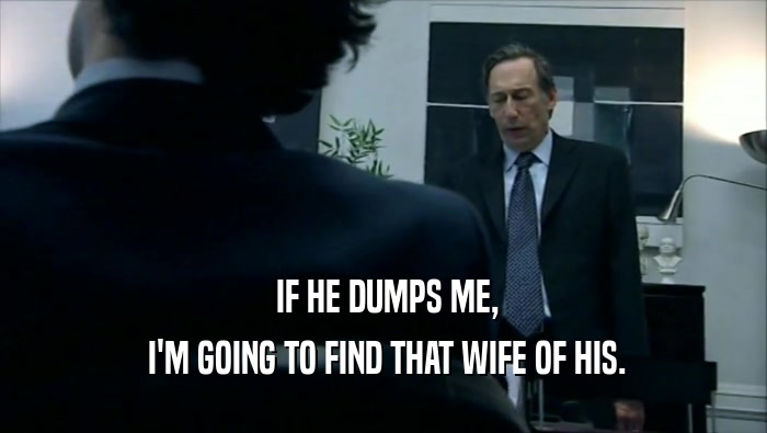  IF HE DUMPS ME,  I'M GOING TO FIND THAT WIFE OF HIS. 