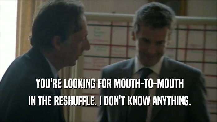  YOU'RE LOOKING FOR MOUTH-TO-MOUTH  IN THE RESHUFFLE. I DON'T KNOW ANYTHING. 